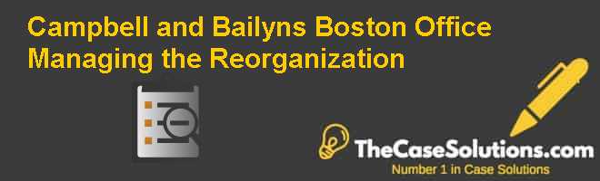 Campbell and Bailyn’s Boston Office: Managing the Reorganization Case Solution